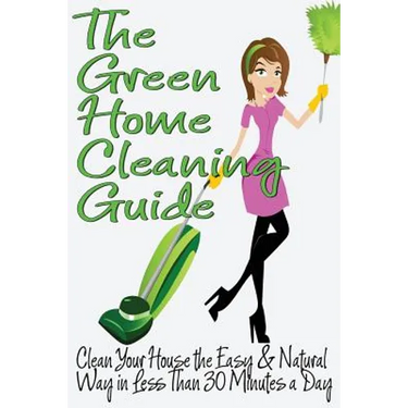 The Green Home Cleaning Guide: Clean Your House the Easy and Natural Way in Less than 30 Minutes a Day