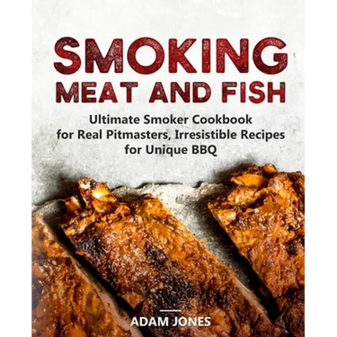 Smoking Meat and Fish: Ultimate Smoker Cookbook for Real Pitmasters, Irresistible Recipes for Unique BBQ