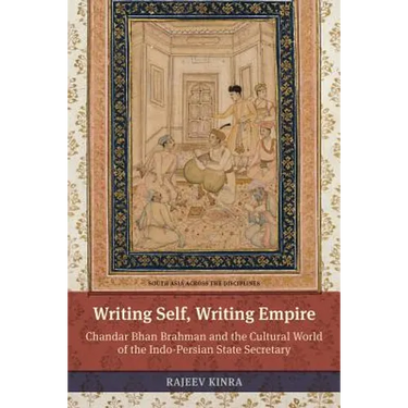 Writing Self, Writing Empire: Chandar Bhan Brahman and the Cultural World of the Indo-Persian State Secretary