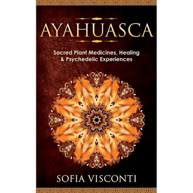 Ayahuasca: Sacred Plant Medicines, Healing & Psychedelic Experiences