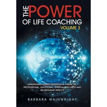 The Power of Life Coaching Volume 3: Manifesting Transformation in Financial, Professional, Emotional, Spiritual, Wellness and Relationship Aspects