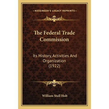 The Federal Trade Commission: Its History, Activities And Organization (1922)
