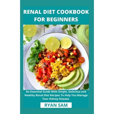 Renal Diet Cookbook For Beginners: An Essential Guide With Simple, Delicious and Healthy Renal Diet Recipes To Help You Manage Your Kidney Disease