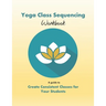 Yoga Class Sequencing Workbook: Create consistent yoga classes for your students