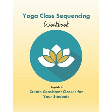 Yoga Class Sequencing Workbook: Create consistent yoga classes for your students