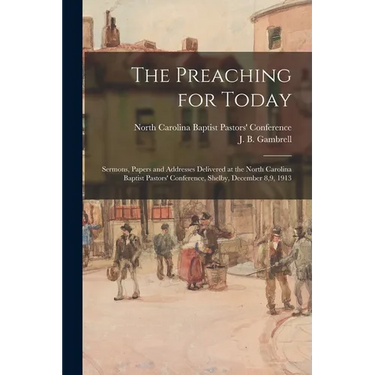 The Preaching for Today: Sermons, Papers and Addresses Delivered at the North Carolina Baptist Pastors' Conference, Shelby, December 8,9, 1913