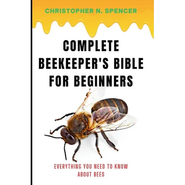 Complete Beekeeper's Bible for Beginners: Everything You Need to Know About Bees
