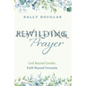 Rewilding Prayer: God Beyond Gender, Faith Beyond Formulas