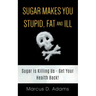 Sugar Makes You Stupid, Fat And Ill: Sugar Is Killing Us - Get Your Health Back!