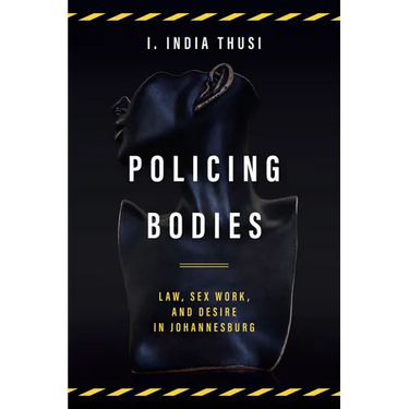 Policing Bodies: Law, Sex Work, and Desire in Johannesburg