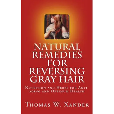 Natural Remedies for Reversing Gray Hair: Nutrition and Herbs for Anti-aging and Optimum Health