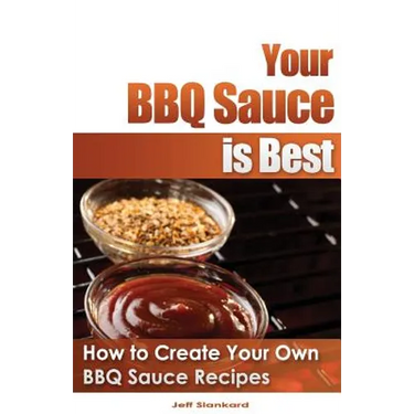 Your BBQ Sauce is Best: How to Create Your Own BBQ Sauce Recipes