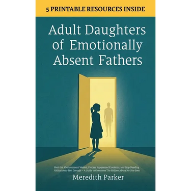 Adult Daughters of Emotionally Absent Fathers: Heal the Abandonment Wound, Process Suppressed Emotions, and Stop Needing Validation to Feel Enough - A