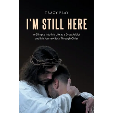 I'm Still Here: A Glimpse Into My Life as a Drug Addict and My Journey Back Through Christ