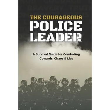 The Courageous Police Leader: A Survival Guide for Combating Cowards, Chaos, and Lies