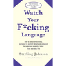Watch Your F*cking Language: How to Swear Effectively, Explained in Explicit Detail and Enhanced by Numerous Examples Taken from Everyday Life