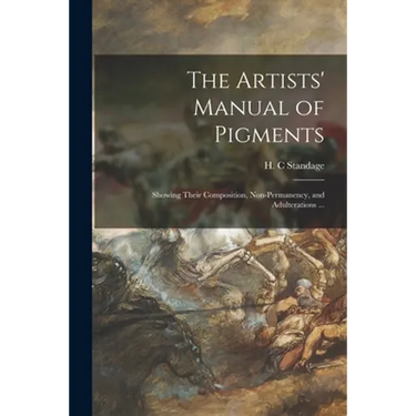 The Artists' Manual of Pigments: Showing Their Composition, Non-permanency, and Adulterations ...