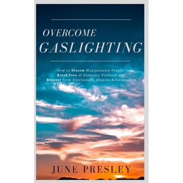 Overcome Gaslighting: How To Disarm Manipulative People, Break Free Of Domestic Violence And Recover From Emotionally Abusive Relationships