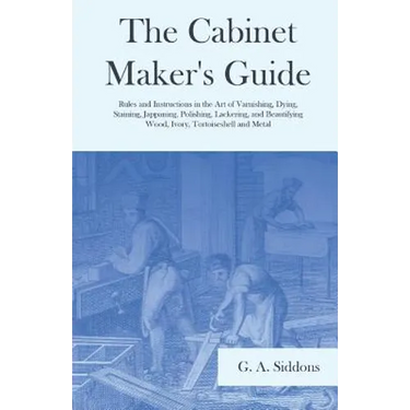 The Cabinet Maker's Guide - Rules and Instructions in the Art of Varnishing, Dying, Staining, Jappaning, Polishing, Lackering, and Beautifying Wood, I
