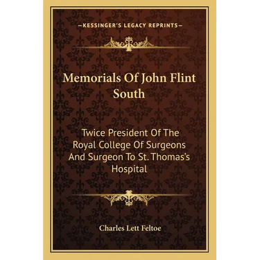 Memorials Of John Flint South: Twice President Of The Royal College Of Surgeons And Surgeon To St. Thomas's Hospital