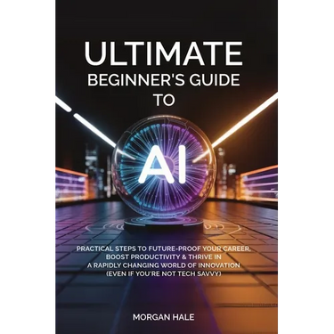 Ultimate Beginner's Guide to AI: Practical Steps to Future-Proof Your Career, Boost Productivity & Thrive in a Rapidly Changing World of Innovation (E