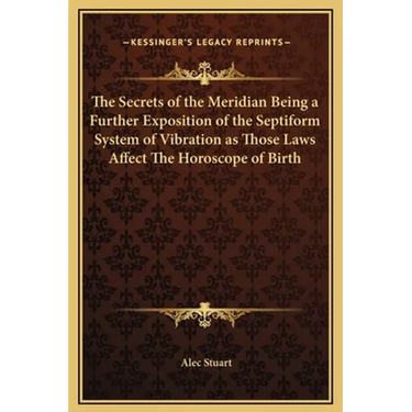 The Secrets of the Meridian Being a Further Exposition of the Septiform System of Vibration as Those Laws Affect The Horoscope of Birth
