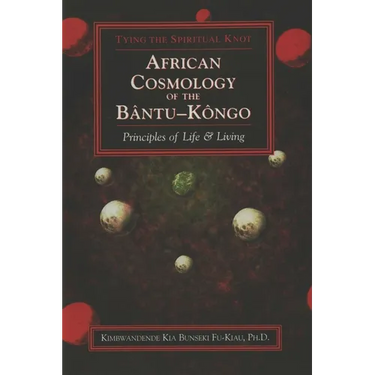 African Cosmology of the Bantu-Kongo: Tying the Spiritual Knot, Principles of Life & Living