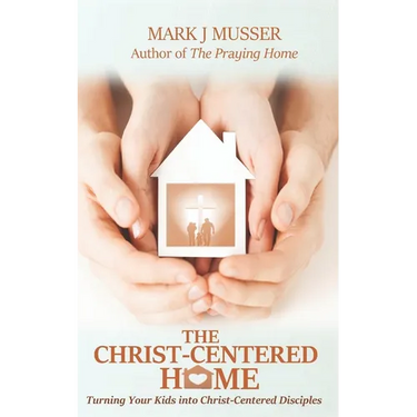 The Christ-Centered Home: Turning Your Kids into Christ-Centered Disciples