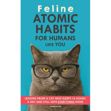 Feline Atomic Habits For Humans like You: Lessons from a Cat Who Sleeps 16 Hours a Day and Still Gets Everything Done. A simple method to improve your