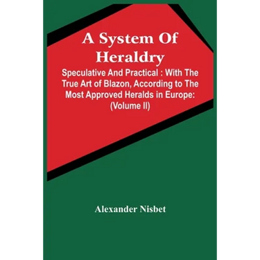 A System Of Heraldry: Speculative And Practical: With The True Art Of Blazon, According To The Most Approved Heralds In Europe: Illustrated