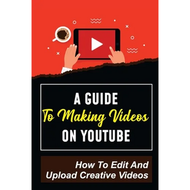 A Guide To Making Videos On Youtube: How To Edit And Upload Creative Videos: Youtube Channel Tips