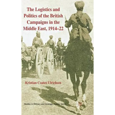 The Logistics and Politics of the British Campaigns in the Middle East, 1914-22