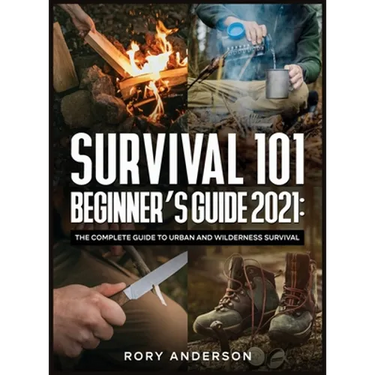 Survival 101 Beginner's Guide 2021: The Complete Guide To Urban And Wilderness Survival