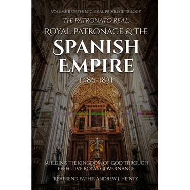 The Patronato Real: Royal Patronage and the Spanish Empire (1486-1831): VOLUME II IN THE ECCLESIAL PRIVILEGE TRILOGY