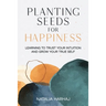 Planting Seeds for Happiness: Learning to Trust Your Intuition and Grow Your True Self