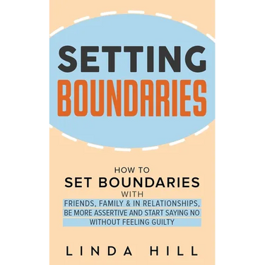 Setting Boundaries: How to Set Boundaries With Friends, Family, and in Relationships, Be More Assertive, and Start Saying No Without Feeling Guilty