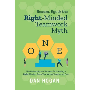 Reason, Ego, & the Right-Minded Teamwork Myth: The Philosophy and Process for Creating a Right-Minded Team That Works Together as One