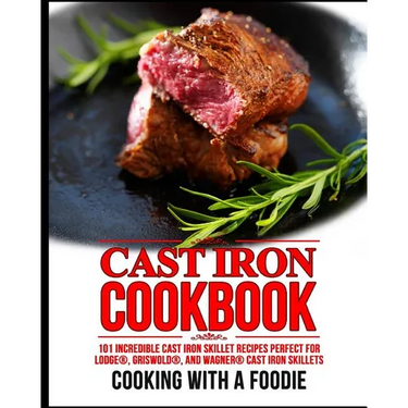 Cast Iron Cookbook: 101 Incredible Cast Iron Skillet Recipes Perfect For Lodge, Griswold, and Wagner Cast Iron Skillets