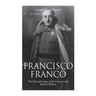 Francisco Franco: The Life and Legacy of the Controversial Spanish Dictator