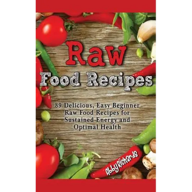 Raw Food Recipes: 89 Delicious, Easy Beginner Raw Food Recipes for Sustained Energy and Optimal Health