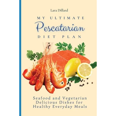 My Ultimate Pescatarian Diet Plan: Seafood and Vegetarian Delicious Dishes for Healthy Everyday Meals