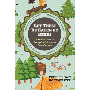 Let Them Be Eaten By Bears: A Fearless Guide to Taking Our Kids Into the Great Outdoors