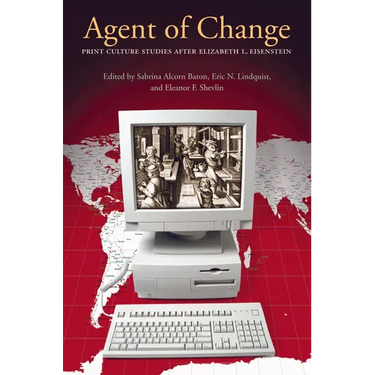 Agent of Change: Print Culture Studies after Elizabeth L. Eisenstein
