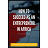 How to Succeed as an Entrepreneur in Africa: A Practical Guide and Cases
