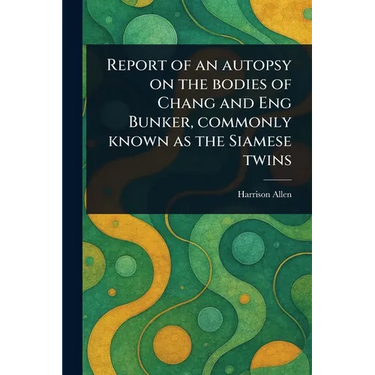 Report of an Autopsy on the Bodies of Chang and Eng Bunker, Commonly Known as the Siamese Twins