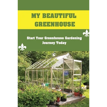 My Beautiful Greenhouse: Start Your Greenhouse Gardening Journey Today: How To Build A Greenhouse