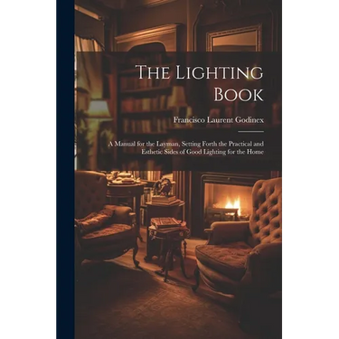 The Lighting Book: A Manual for the Layman, Setting Forth the Practical and Esthetic Sides of Good Lighting for the Home