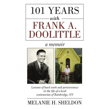 101 Years With Frank A. Doolittle: Lessons of Hard Work and Perseverance In the Life of a Local Centenarian of Bainbridge, NY. A Memoir
