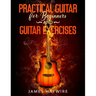 Practical Guitar For Beginners And Guitar Exercises: How To Teach Yourself To Play Your First Songs in 7 Days or Less Including 70+ Tips and Exercises