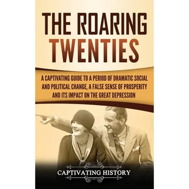 The Roaring Twenties: A Captivating Guide to a Period of Dramatic Social and Political Change, a False Sense of Prosperity, and Its Impact on the Grea